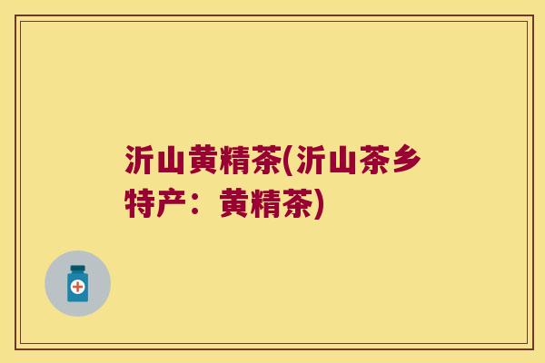 沂山黄精茶(沂山茶乡特产:黄精茶) 沂山黄精茶(沂山茶乡特产:黄精茶)