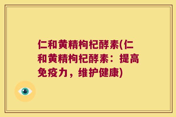仁和黄精枸杞酵素(仁和黄精枸杞酵素：提高力，维护健康)