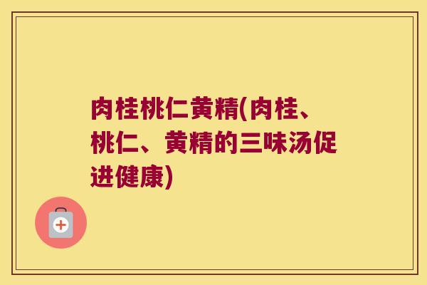 肉桂桃仁黄精(肉桂、桃仁、黄精的三味汤促进健康) 肉桂桃仁黄精(肉桂、桃仁、黄精的三味汤促进健康)