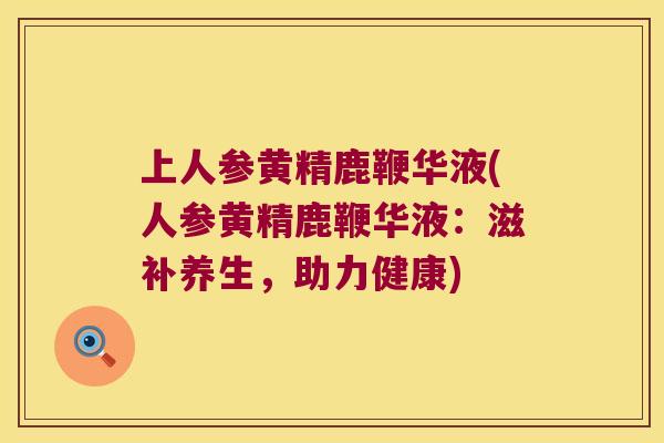 上人参黄精鹿鞭华液(人参黄精鹿鞭华液：滋补养生，助力健康)