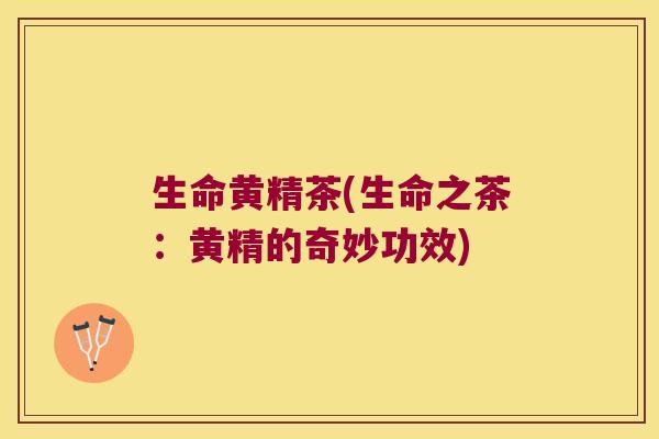 生命黄精茶(生命之茶：黄精的奇妙功效)