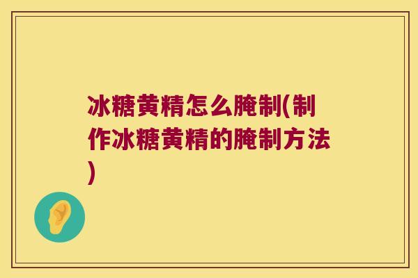 冰糖黄精怎么腌制(制作冰糖黄精的腌制方法) 冰糖黄精怎么腌制(制作冰糖黄精的腌制方法)