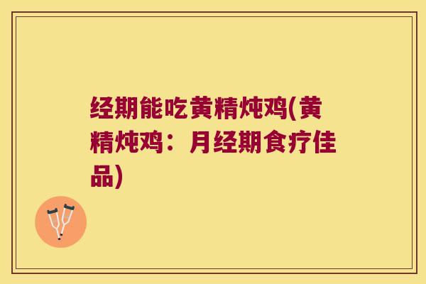 经期能吃黄精炖鸡(黄精炖鸡：期食疗佳品)