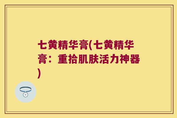 七黄精华膏(七黄精华膏：重拾活力神器)