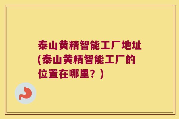 泰山黄精智能工厂地址(泰山黄精智能工厂的位置在哪里?) 泰山黄精智能工厂地址(泰山黄精智能工厂的位置在哪里?)