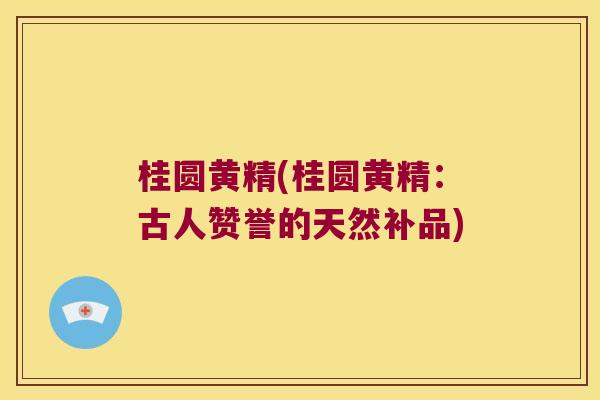 桂圆黄精(桂圆黄精:古人赞誉的天然补品) 桂圆黄精(桂圆黄精:古人赞誉的天然补品)