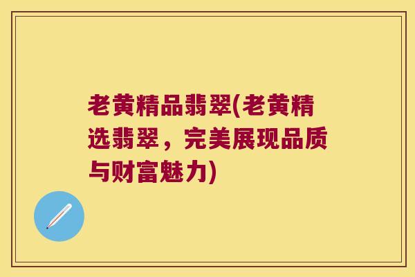 老黄精品翡翠(老黄精选翡翠，完美展现品质与财富魅力)