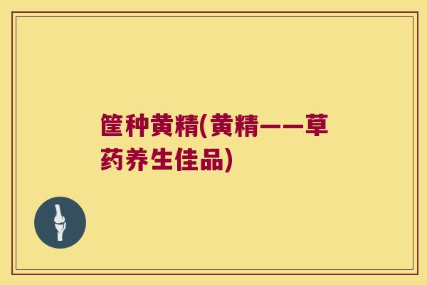 筐种黄精(黄精——草药养生佳品)
