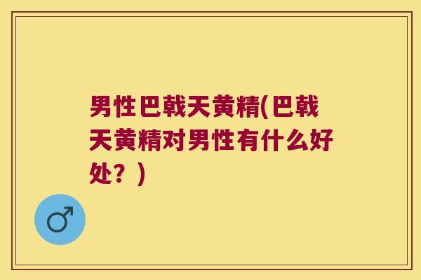男性巴戟天黄精(巴戟天黄精对男性有什么好处？)