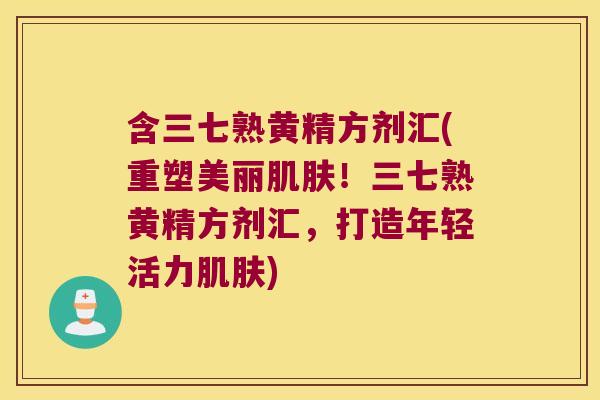 含三七熟黄精方剂汇(重塑美丽！三七熟黄精方剂汇，打造年轻活力)