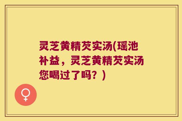 灵芝黄精芡实汤(瑶池补益,灵芝黄精芡实汤您喝过了吗?) 灵芝黄精芡实汤(瑶池补益,灵芝黄精芡实汤您喝过了吗?)