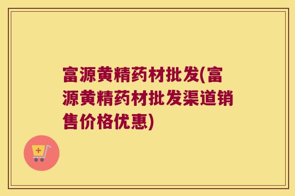 富源黄精药材批发(富源黄精药材批发渠道销售价格优惠) 富源黄精药材批发(富源黄精药材批发渠道销售价格优惠)