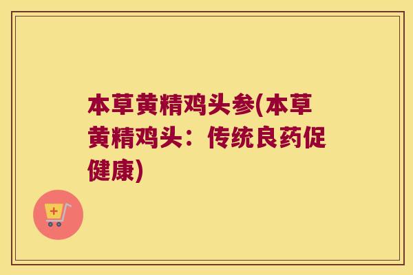 本草黄精鸡头参(本草黄精鸡头：传统良药促健康)