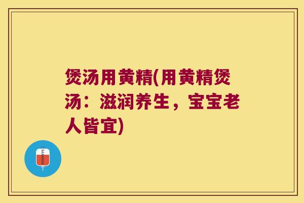 煲汤用黄精(用黄精煲汤：滋润养生，宝宝老人皆宜)