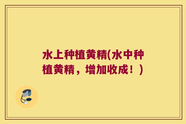 水上种植黄精(水中种植黄精,增加收成!) 水上种植黄精(水中种植黄精,增加收成!)