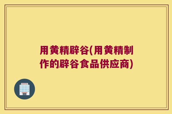 用黄精辟谷(用黄精制作的辟谷食品供应商)