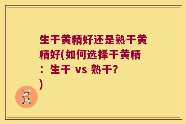 生干黄精好还是熟干黄精好(如何选择干黄精：生干 vs 熟干？)
