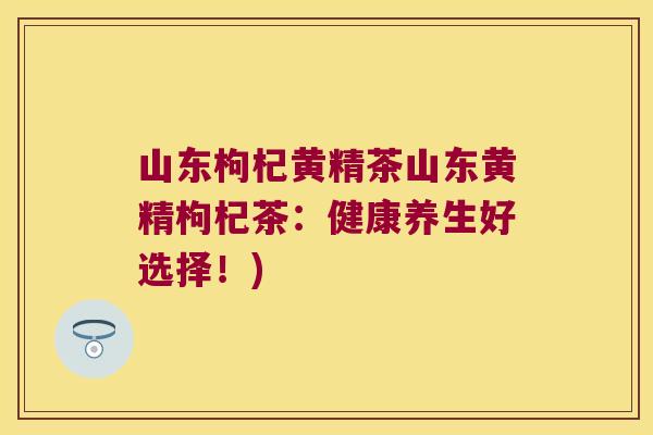 山东枸杞黄精茶山东黄精枸杞茶：健康养生好选择！)