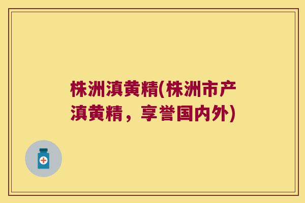 株洲滇黄精(株洲市产滇黄精，享誉国内外)