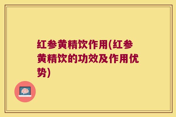 红参黄精饮作用(红参黄精饮的功效及作用优势) 红参黄精饮作用(红参黄精饮的功效及作用优势)