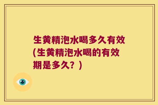 生黄精泡水喝多久有效(生黄精泡水喝的有效期是多久？)