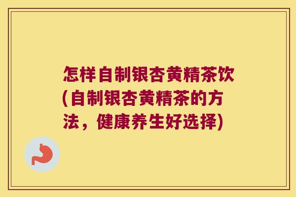 怎样自制银杏黄精茶饮(自制银杏黄精茶的方法,健康养生好选择) 怎样自制银杏黄精茶饮(自制银杏黄精茶的方法,健康养生好选择)