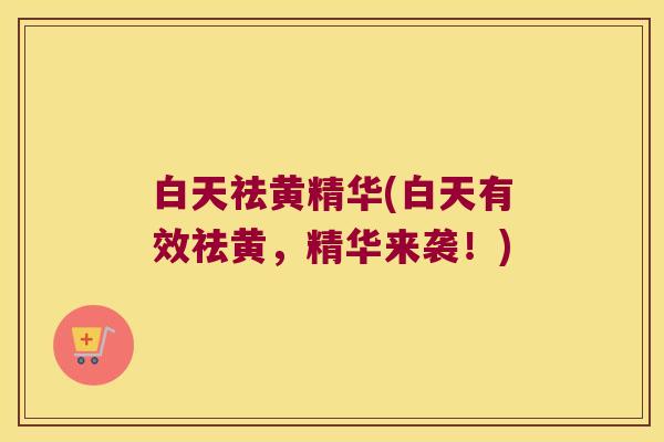 白天祛黄精华(白天有效祛黄，精华来袭！)