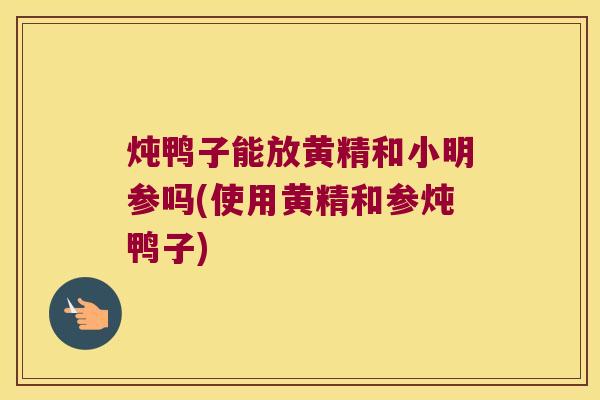 炖鸭子能放黄精和小明参吗(使用黄精和参炖鸭子)