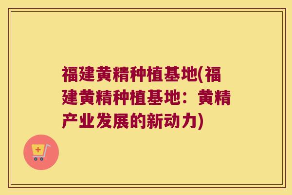 福建黄精种植基地(福建黄精种植基地:黄精产业发展的新动力) 福建黄精种植基地(福建黄精种植基地:黄精产业发展的新动力)