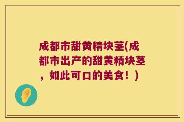 成都市甜黄精块茎(成都市出产的甜黄精块茎，如此可口的美食！)