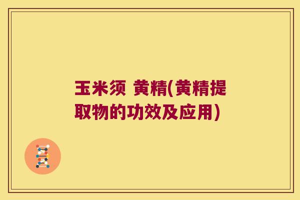 玉米须 黄精(黄精提取物的功效及应用) 玉米须 黄精(黄精提取物的功效及应用)