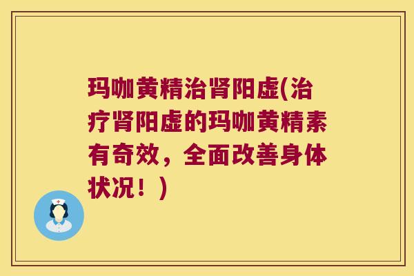 玛咖黄精阳虚(阳虚的玛咖黄精素有奇效,全面改善身体状况!) 玛咖黄精阳虚(阳虚的玛咖黄精素有奇效,全面改善身体状况!)