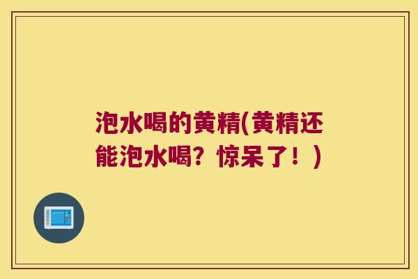 泡水喝的黄精(黄精还能泡水喝?惊呆了!) 泡水喝的黄精(黄精还能泡水喝?惊呆了!)