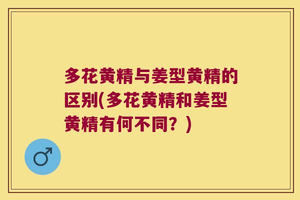 多花黄精与姜型黄精的区别(多花黄精和姜型黄精有何不同？)