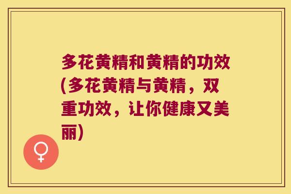多花黄精和黄精的功效(多花黄精与黄精，双重功效，让你健康又美丽)