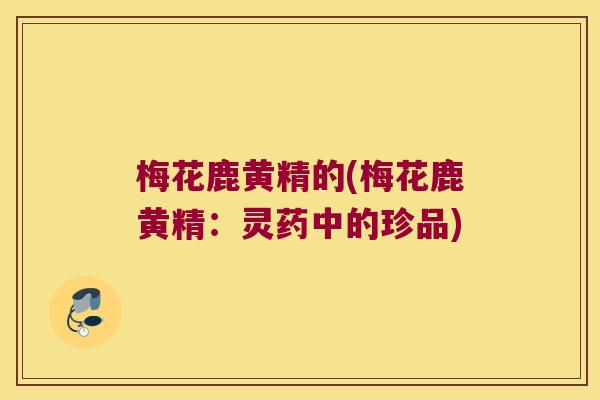 梅花鹿黄精的(梅花鹿黄精:灵药中的珍品) 梅花鹿黄精的(梅花鹿黄精:灵药中的珍品)
