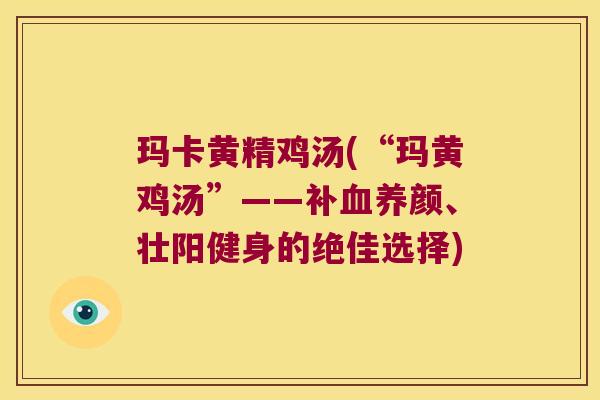 玛卡黄精鸡汤(“玛黄鸡汤”——补养颜、壮阳健身的绝佳选择)