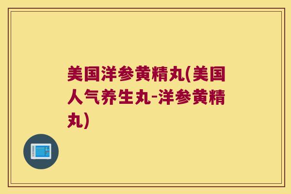 美国洋参黄精丸(美国人气养生丸-洋参黄精丸)