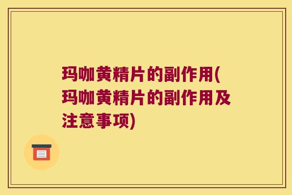 玛咖黄精片的副作用(玛咖黄精片的副作用及注意事项)