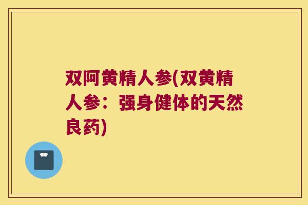 双阿黄精人参(双黄精人参：强身健体的天然良药)