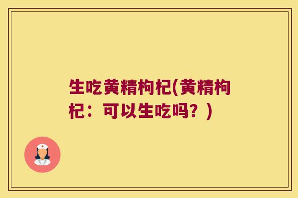 生吃黄精枸杞(黄精枸杞：可以生吃吗？)