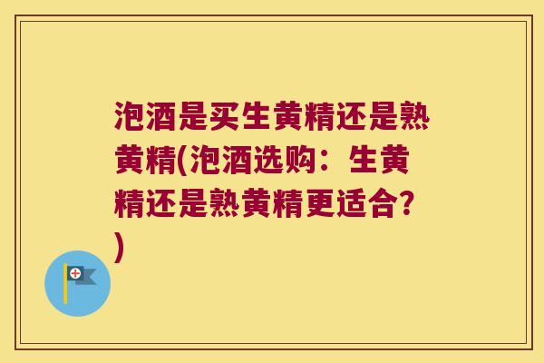 泡酒是买生黄精还是熟黄精(泡酒选购:生黄精还是熟黄精更适合?) 泡酒是买生黄精还是熟黄精(泡酒选购:生黄精还是熟黄精更适合?)