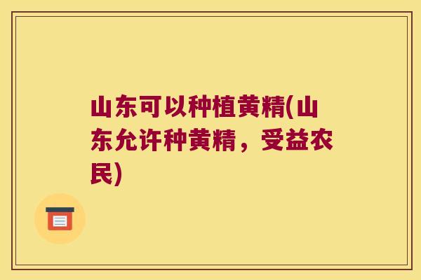 山东可以种植黄精(山东允许种黄精,受益农民) 山东可以种植黄精(山东允许种黄精,受益农民)