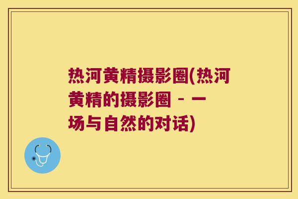 热河黄精摄影圈(热河黄精的摄影圈 - 一场与自然的对话)
