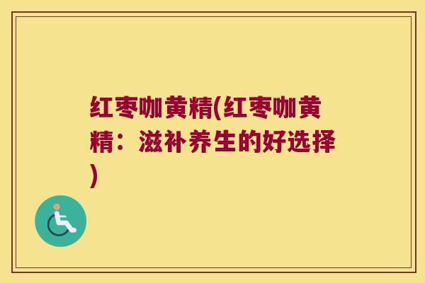 红枣咖黄精(红枣咖黄精：滋补养生的好选择)