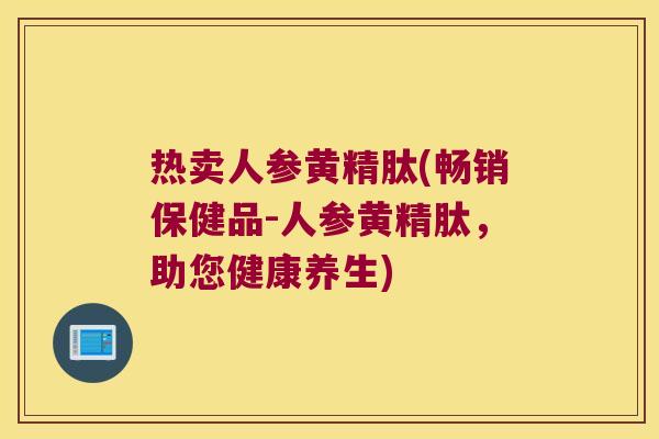 热卖人参黄精肽(畅销保健品-人参黄精肽，助您健康养生)