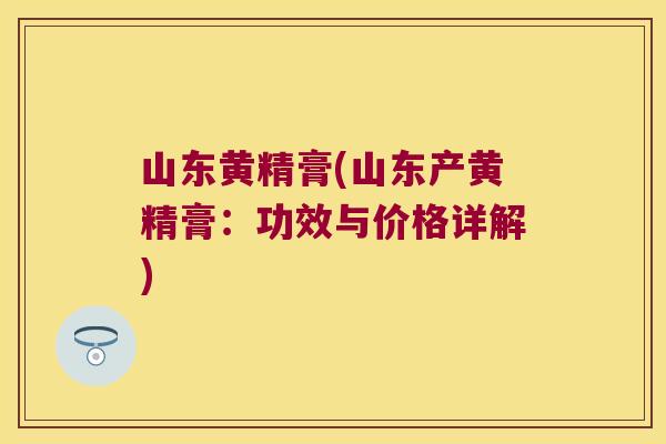 山东黄精膏(山东产黄精膏:功效与价格详解) 山东黄精膏(山东产黄精膏:功效与价格详解)