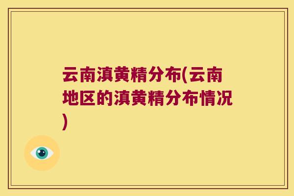 云南滇黄精分布(云南地区的滇黄精分布情况)