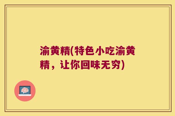 渝黄精(特色小吃渝黄精，让你回味无穷)