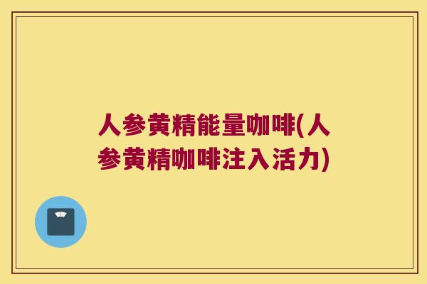 人参黄精能量咖啡(人参黄精咖啡注入活力) 人参黄精能量咖啡(人参黄精咖啡注入活力)